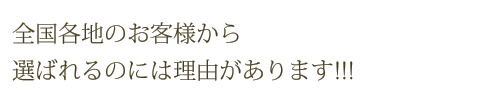 全国各地のお客様から選ばれるのには理由があります!!!